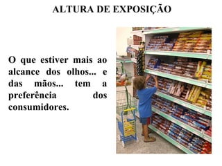 ALTURA DE EXPOSIÇÃO




O que estiver mais ao
alcance dos olhos... e
das mãos... tem a
preferência        dos
consumidores.
 