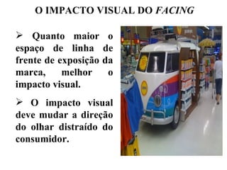 O IMPACTO VISUAL DO FACING

 Quanto maior         o
espaço de linha       de
frente de exposição   da
marca,     melhor      o
impacto visual.
 O impacto visual
deve mudar a direção
do olhar distraído do
consumidor.
 