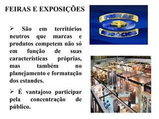 FEIRAS E EXPOSIÇÕES

  São em territórios
 neutros que marcas e
 produtos competem não só
 em     função   de   suas
 características  próprias,
 mas        também      no
 planejamento e formatação
 dos estandes.
  É vantajoso participar
 pela    concentração  de
 público.
 