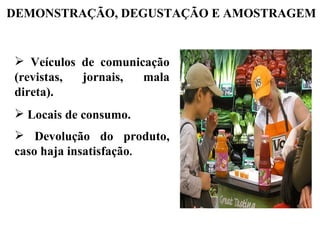 DEMONSTRAÇÃO, DEGUSTAÇÃO E AMOSTRAGEM


 Veículos de comunicação
(revistas, jornais,  mala
direta).
 Locais de consumo.
 Devolução do produto,
caso haja insatisfação.
 