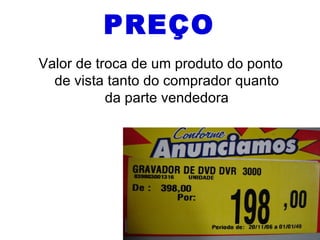 PREÇO
Valor de troca de um produto do ponto
  de vista tanto do comprador quanto
           da parte vendedora
 