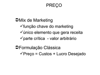 PREÇO


Mix de Marketing
  função chave do marketing
  único elemento que gera receita
  parte crítica - valor arbitrário

Formulação Clássica
  Preço = Custos + Lucro Desejado
 