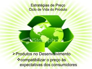 Estratégias de Preço
        Ciclo de Vida do Produto




 Produtos no Desenvolvimento
  compatibilizar o preço às
    expectativas dos consumidores
 