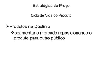 Estratégias de Preço

           Ciclo de Vida do Produto

 Produtos no Declínio
  segmentar o mercado reposicionando o
    produto para outro público
 