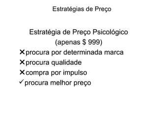 Estratégias de Preço


   Estratégia de Preço Psicológico
           (apenas $ 999)
procura por determinada marca
procura qualidade
compra por impulso
 procura melhor preço
 