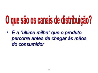 • É a “última milha” que o produto
  percorre antes de chegar às mãos
  do consumidor




                 67
 