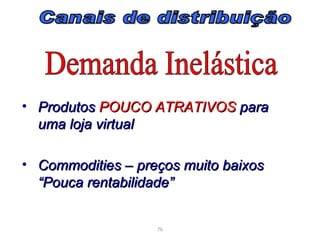 • Produtos POUCO ATRATIVOS para
  uma loja virtual

• Commodities – preços muito baixos
  “Pouca rentabilidade”


                   76
 