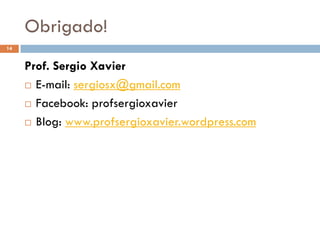 Obrigado!
14


     Prof. Sergio Xavier
      E-mail: sergiosx@gmail.com

      Facebook: profsergioxavier

      Blog: www.profsergioxavier.wordpress.com
 