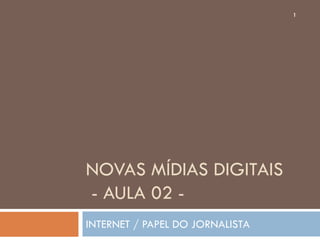1




NOVAS MÍDIAS DIGITAIS
- AULA 02 -
INTERNET / PAPEL DO JORNALISTA
 