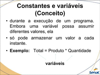 Constantes e variáveis
         (Conceito)
• durante a execução de um programa.
  Embora uma variável possa assumir
  diferentes valores, ela
• só pode armazenar um valor a cada
  instante.
• Exemplo: Total = Produto * Quantidade

                  variáveis
 