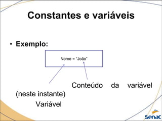 Constantes e variáveis

• Exemplo:
               Nome = “João”




                    Conteúdo   da   variável
 (neste instante)
       Variável
 