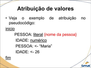 Atribuição de valores
• Veja o exemplo de atribuição           no
  pseudocódigo:
inicio
      PESSOA: literal {nome da pessoa}
       IDADE: numérico
       PESSOA: <- “Maria”
       IDADE: <- 26
fim
 
