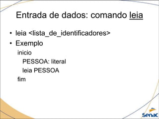 Entrada de dados: comando leia
• leia <lista_de_identificadores>
• Exemplo
  inicio
    PESSOA: literal
    leia PESSOA
  fim
 