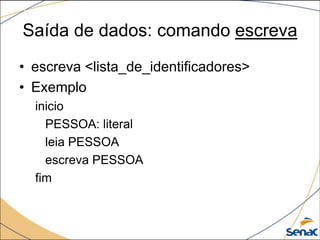 Saída de dados: comando escreva
• escreva <lista_de_identificadores>
• Exemplo
  inicio
    PESSOA: literal
    leia PESSOA
    escreva PESSOA
  fim
 