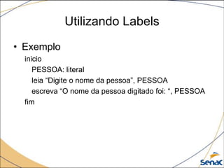 Utilizando Labels
• Exemplo
  inicio
     PESSOA: literal
     leia “Digite o nome da pessoa”, PESSOA
     escreva “O nome da pessoa digitado foi: “, PESSOA
  fim
 