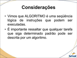 Considerações
• Vimos que ALGORITMO é uma seqüência
  lógica de instruções que podem ser
  executadas.
• É importante ressaltar que qualquer tarefa
  que siga determinado padrão pode ser
  descrita por um algoritmo.
 