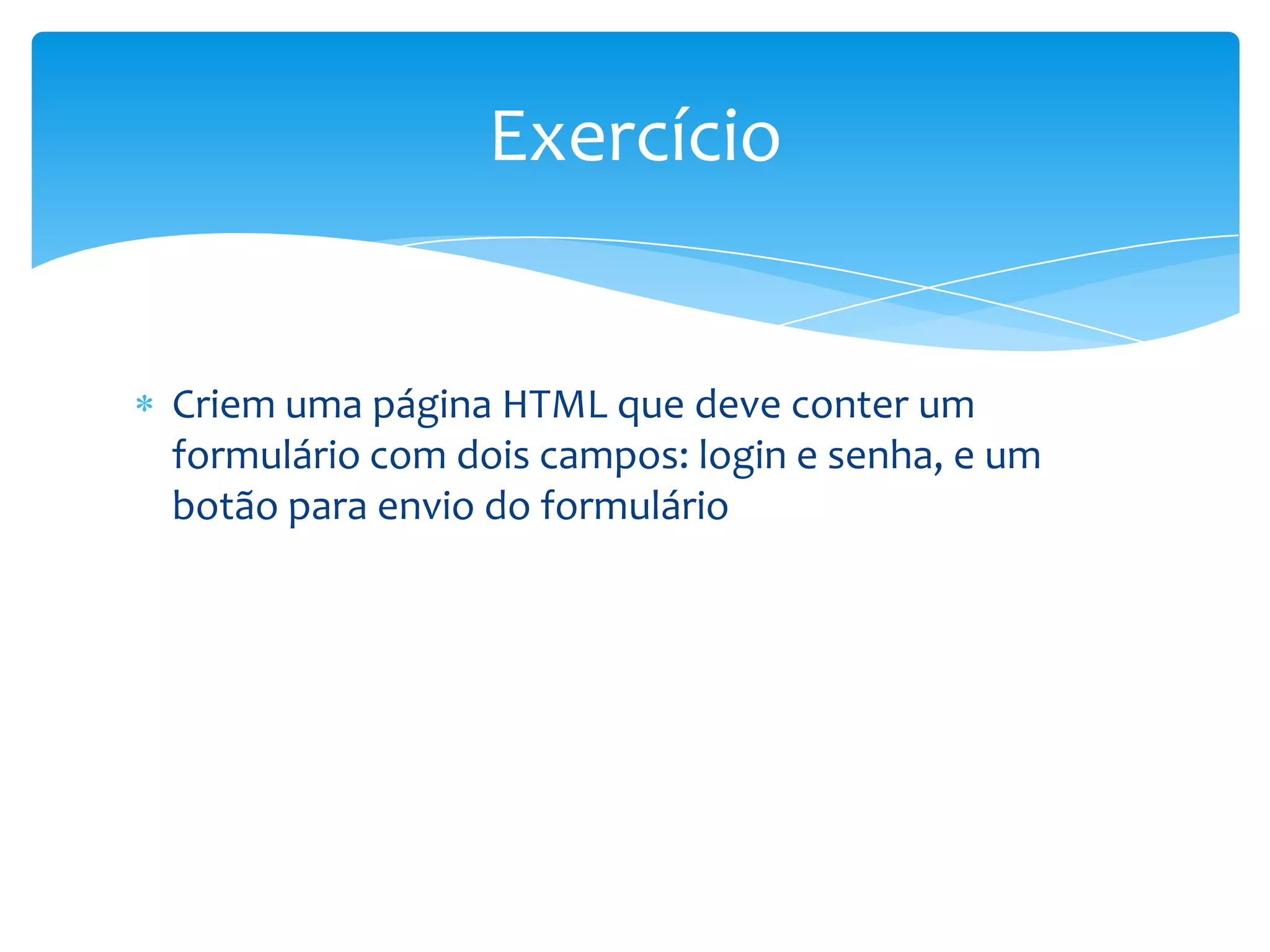 Exercício


Criem uma página HTML que deve conter um
formulário com dois campos: login e senha, e um
botão para envio do formulário
 