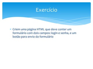 Exercício


Criem uma página HTML que deve conter um
formulário com dois campos: login e senha, e um
botão para envio do formulário
 