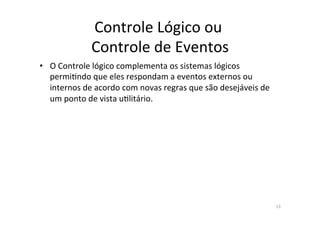 Controle	
  Lógico	
  ou	
  	
  
Controle	
  de	
  Eventos	
  
•  O	
  Controle	
  lógico	
  complementa	
  os	
  sistemas	
  lógicos	
  
permi<ndo	
  que	
  eles	
  respondam	
  a	
  eventos	
  externos	
  ou	
  
internos	
  de	
  acordo	
  com	
  novas	
  regras	
  que	
  são	
  desejáveis	
  de	
  
um	
  ponto	
  de	
  vista	
  u<litário.	
  
13	
  
 