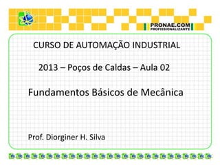 CURSO DE AUTOMAÇÃO INDUSTRIAL

   2013 – Poços de Caldas – Aula 02

Fundamentos Básicos de Mecânica



Prof. Diorginer H. Silva
 
