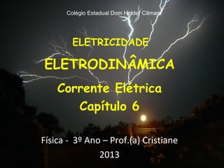 Colégio Estadual Dom Helder Câmara




        ELETRICIDADE

ELETRODINÂMICA
    Corrente Elétrica
       Capítulo 6

Física - 3º Ano – Prof.(a) Cristiane
               2013
 