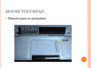 MOUSE TOUCHPAD
   Demora para se acostumar
 
