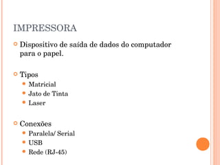 IMPRESSORA
   Dispositivo de saída de dados do computador
    para o papel.

   Tipos
     Matricial
     Jatode Tinta
     Laser



   Conexões
     Paralela/   Serial
     USB
     Rede   (RJ-45)
 
