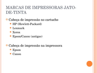 MARCAS DE IMPRESSORAS JATO-
DE-TINTA
   Cabeça de impressão no cartucho
     HP (Hewlett-Packard)
     Lexmark
     Xerox
     Epson/Canon (antigas)



   Cabeça de impressão na impressora
     Epson
     Canon
 