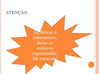 ATENÇÃO



           Ao deixar o
           laboratório,
             deixe as
             cadeiras
          organizadas.
          Dê exemplo!
 