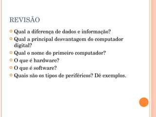 REVISÃO
 Qual a diferença de dados e informação?
 Qual a principal desvantagem do computador
  digital?
 Qual o nome do primeiro computador?

 O que é hardware?

 O que é software?

 Quais são os tipos de periféricos? Dê exemplos.
 