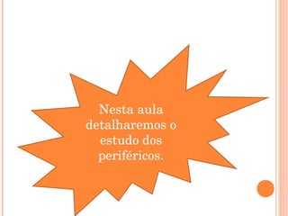 Nesta aula
detalharemos o
  estudo dos
  periféricos.
 