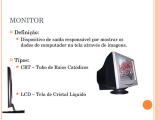 MONITOR
   Definição:
     Dispositivode saída responsável por mostrar os
      dados do computador na tela através de imagens.


   Tipos:
     CRT    – Tubo de Raios Catódicos




     LCD    – Tela de Cristal Líquido
 