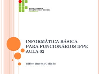 INFORMÁTICA BÁSICA
PARA FUNCIONÁRIOS IFPE
AULA 02

Wilson Rubens Galindo
 