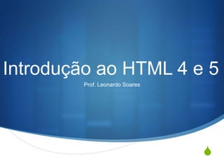 S
Introdução ao HTML 4 e 5
Prof. Leonardo Soares
 