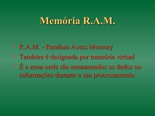 Memória R.A.M.Memória R.A.M.
• R.A.M. - Random Acess MemoryR.A.M. - Random Acess Memory
• Também é designada por memória virtualTambém é designada por memória virtual
• É a zona onde são armazenados os dados ouÉ a zona onde são armazenados os dados ou
informações durante o seu processamentoinformações durante o seu processamento
 