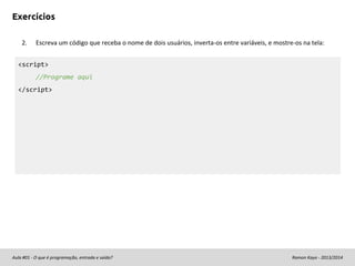 Exercícios
2.

Escreva um código que receba o nome de dois usuários, inverta-os entre variáveis, e mostre-os na tela:

<script>
//Programe aqui
</script>

Aula #01 - O que é programação, entrada e saída?

Ramon Kayo - 2013/2014

 
