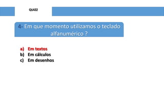 QUIZZ

4- Em que momento utilizamos o teclado
alfanumérico ?
a) Em textos
b) Em cálculos
c) Em desenhos

 