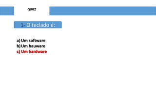 QUIZZ

1- O teclado é:
a) Um software
b) Um hauware
c) Um hardware

 