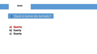 QUIZZ

2- Qual o nome do teclado?
a) Querty
b) Suerty
c) Duerty

 