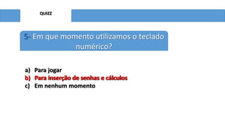 QUIZZ
5- Em que momento utilizamos o teclado
numérico?
a) Para jogar
b) Para inserção de senhas e cálculos
c) Em nenhum momento
b) Para inserção de senhas e cálculos
 