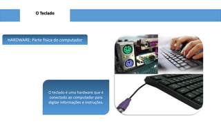 O Teclado
HARDWARE: Parte física do computador
O teclado é uma hardware que é
conectado ao computador para
digitar informações e instruções.
 