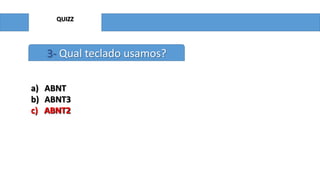 QUIZZ
3- Qual teclado usamos?
a) ABNT
b) ABNT3
c) ABNT2c) ABNT2
 