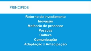 PRINCIPIOS
Retorno de investimento
Inovação
Melhoria de processo
Pessoas
Cultura
Comunicação
Adaptação x Antecipação
 