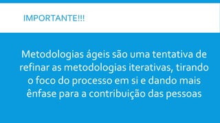 IMPORTANTE!!!
Metodologias ágeis são uma tentativa de
refinar as metodologias iterativas, tirando
o foco do processo em si e dando mais
ênfase para a contribuição das pessoas
 