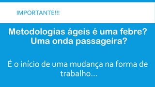 IMPORTANTE!!!
Metodologias ágeis é uma febre?
Uma onda passageira?
É o início de uma mudança na forma de
trabalho...
 
