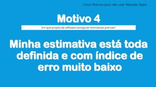 Cinco Motivos para não usar Métodos Ágeis
Motivo 4
Minha estimativa está toda
definida e com índice de
erro muito baixo
Em qual projeto de software consigo ter estimativas precisas?
 