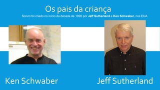 Os pais da criança
Jeff SutherlandKen Schwaber
Scrum foi criado no início da década de 1990 por Jeff Sutherland e Ken Schwaber, nos EUA
 