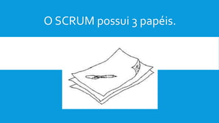 O SCRUM possui 3 papéis.
 