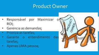 Product Owner
• Responsável por Maximizar o
ROI;
• Gerencia as demandas;
• Prioriza as tarefas;
• Garante o entendimento das
tarefas;
• Apenas UMA pessoa;
 