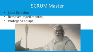 SCRUM Master
• Líder Servidor;
• Remover impedimentos;
• Proteger a equipe;
 